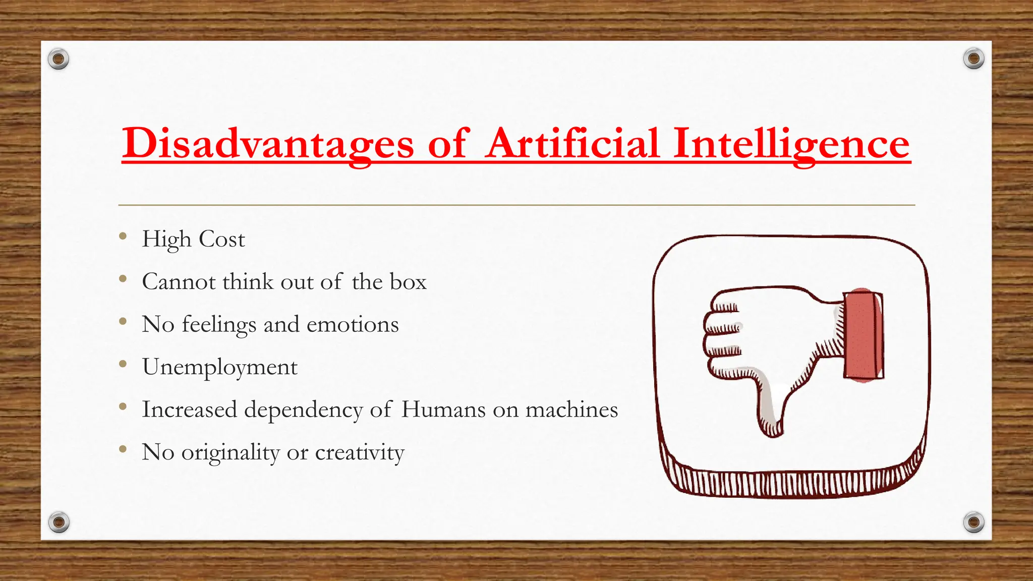 Disadvantages of Artificial Intelligence
• High Cost
• Cannot think out of the box
• No feelings and emotions
• Unemployment
• Increased dependency of Humans on machines
• No originality or creativity
 