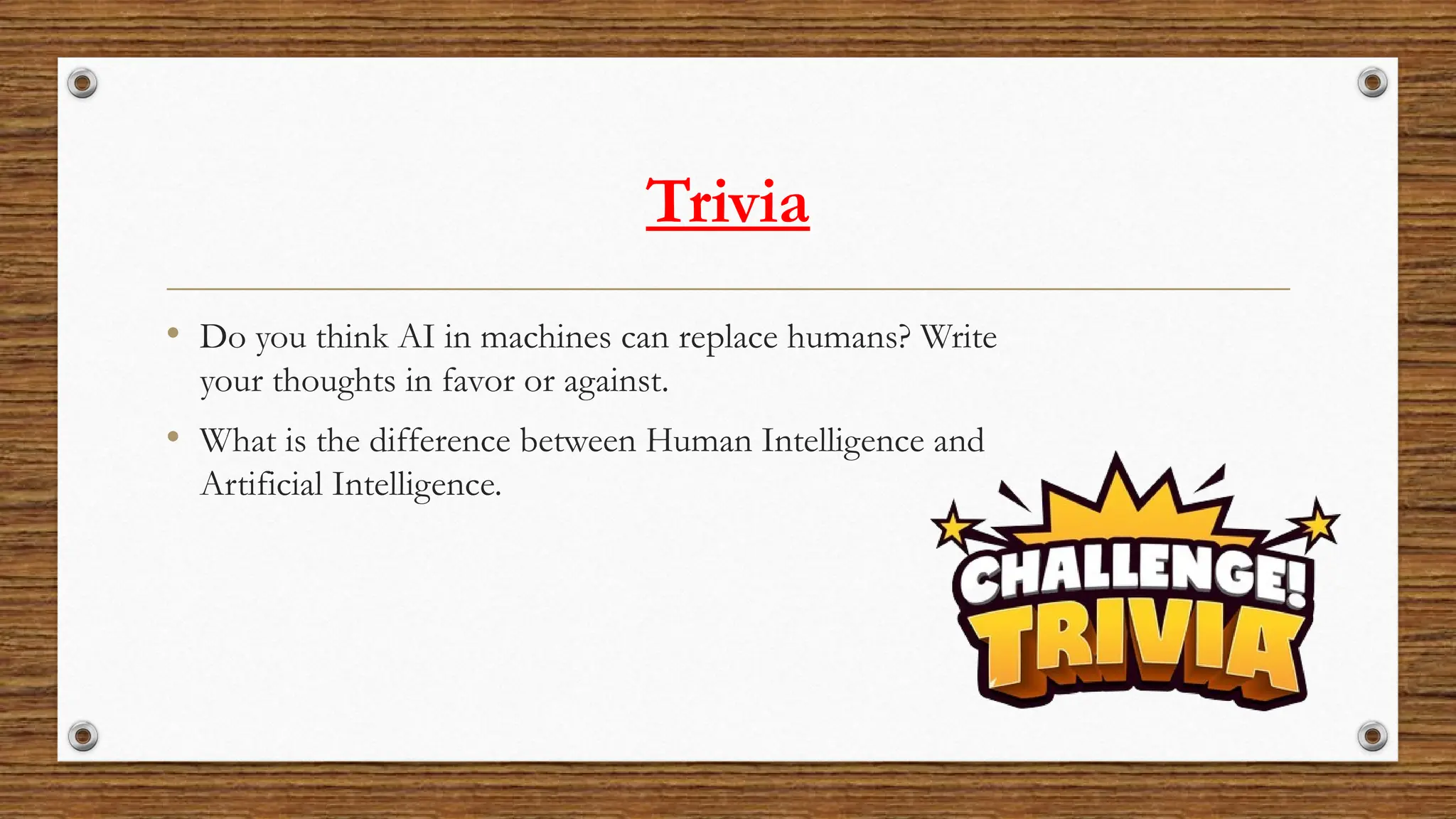 Trivia
• Do you think AI in machines can replace humans? Write
your thoughts in favor or against.
• What is the difference between Human Intelligence and
Artificial Intelligence.
 