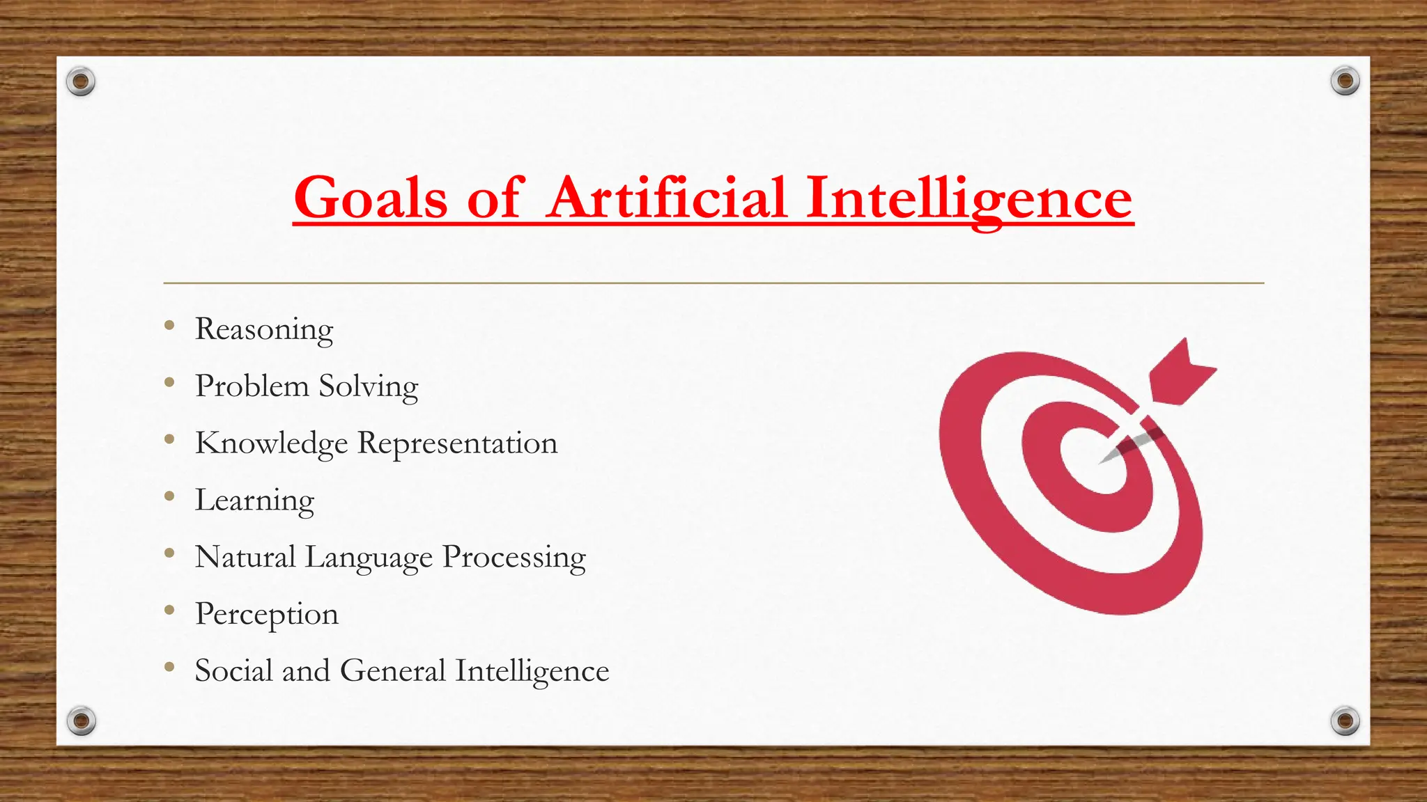 Goals of Artificial Intelligence
• Reasoning
• Problem Solving
• Knowledge Representation
• Learning
• Natural Language Processing
• Perception
• Social and General Intelligence
 