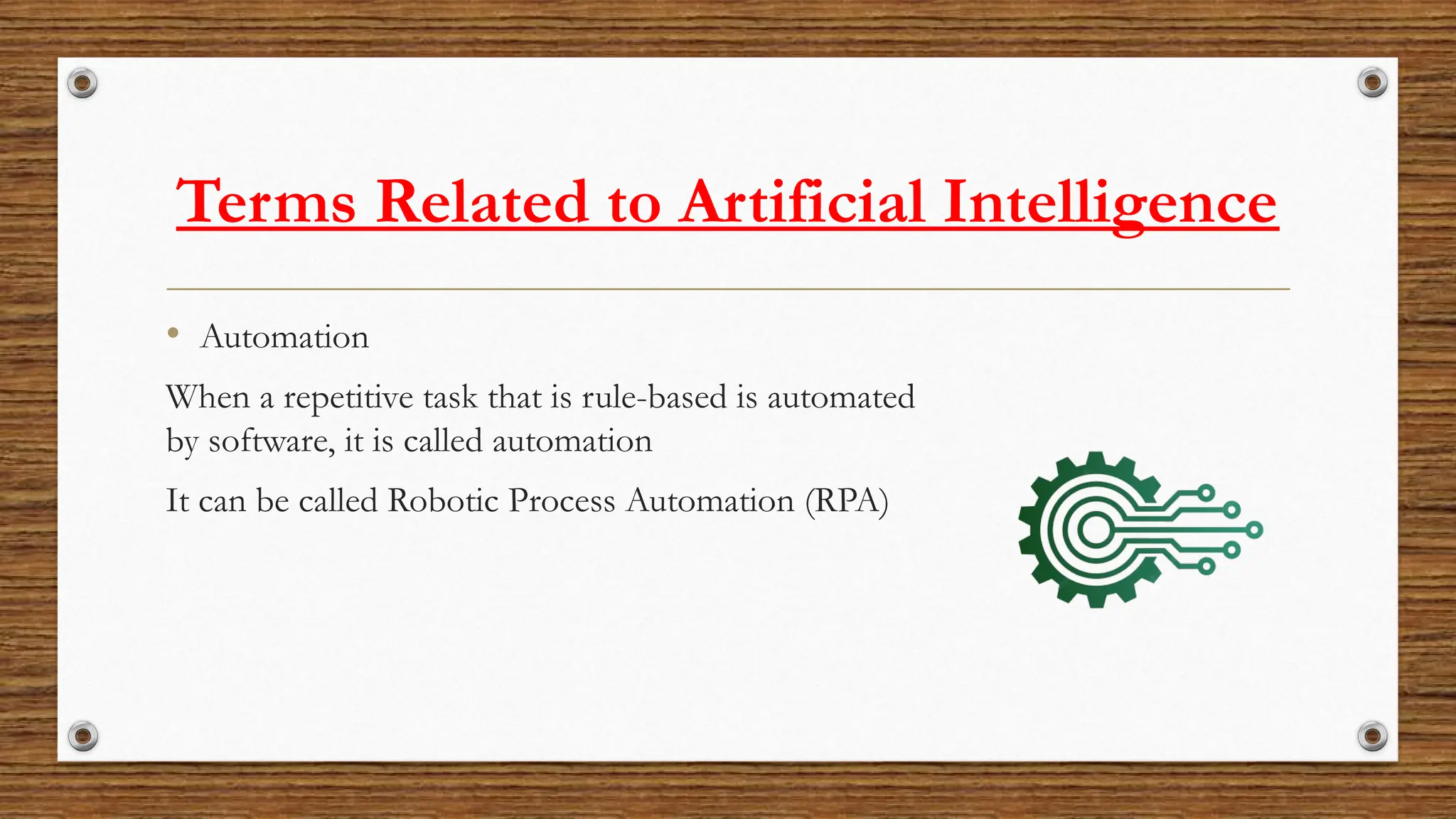 Terms Related to Artificial Intelligence
• Automation
When a repetitive task that is rule-based is automated
by software, it is called automation
It can be called Robotic Process Automation (RPA)
 
