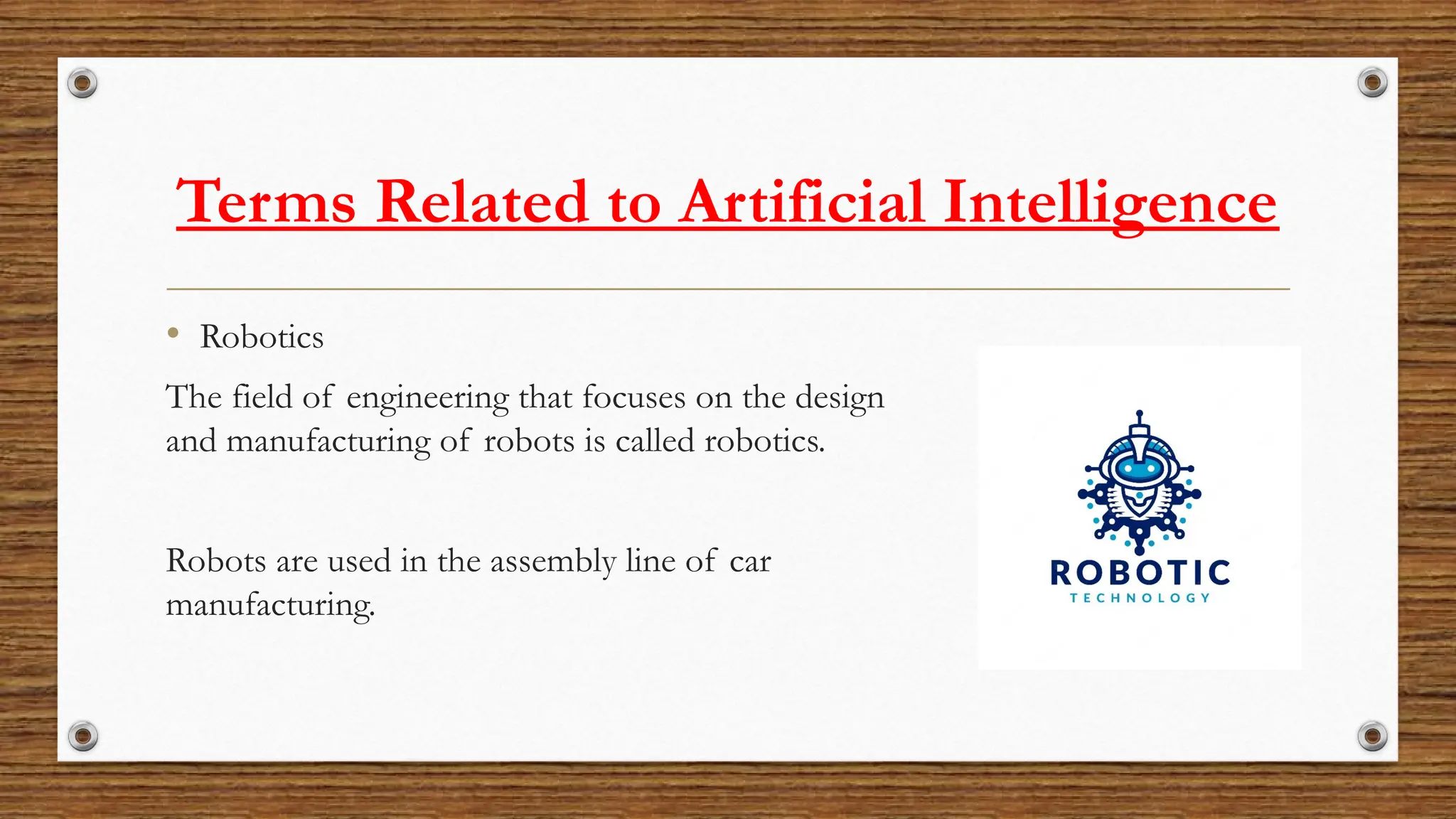 Terms Related to Artificial Intelligence
• Robotics
The field of engineering that focuses on the design
and manufacturing of robots is called robotics.
Robots are used in the assembly line of car
manufacturing.
 