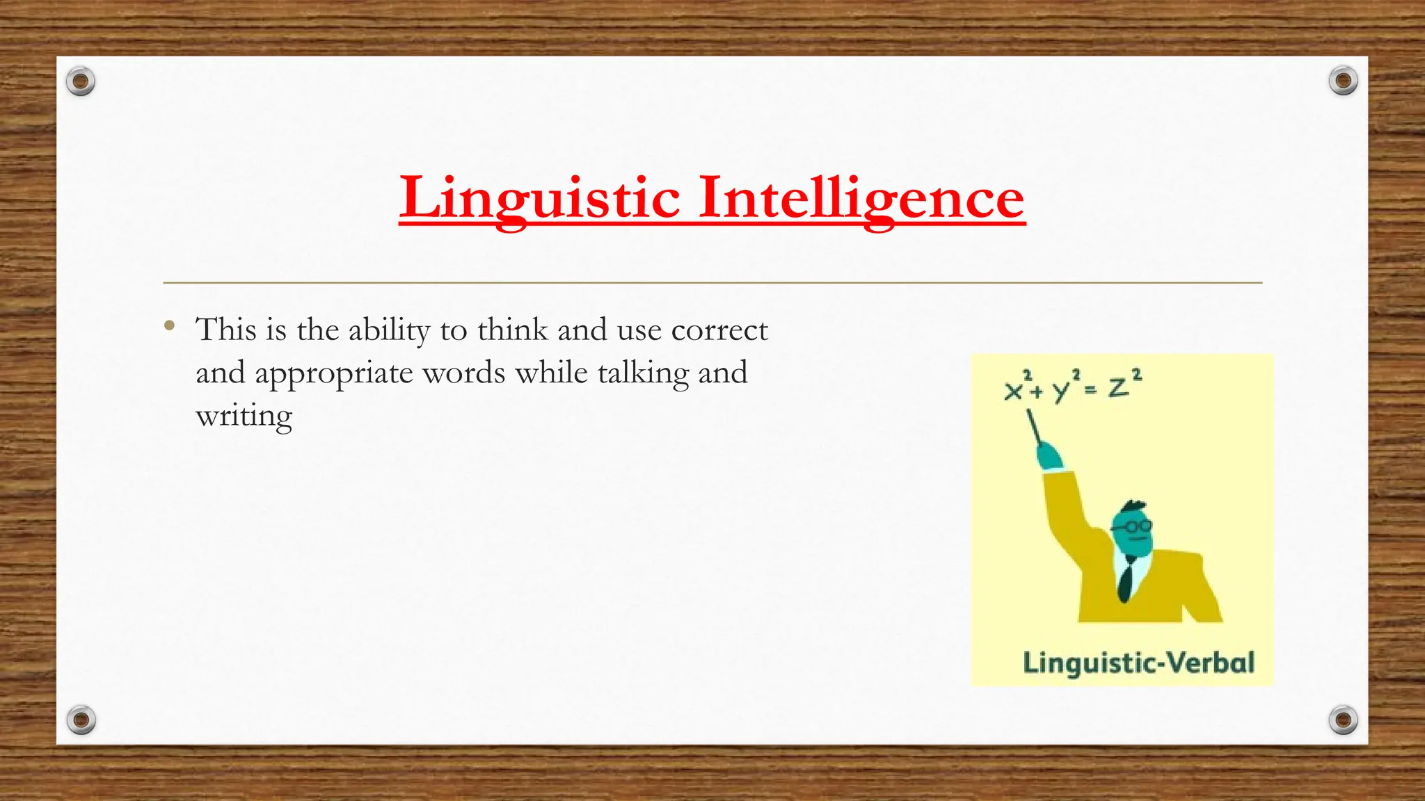 Linguistic Intelligence
• This is the ability to think and use correct
and appropriate words while talking and
writing
 