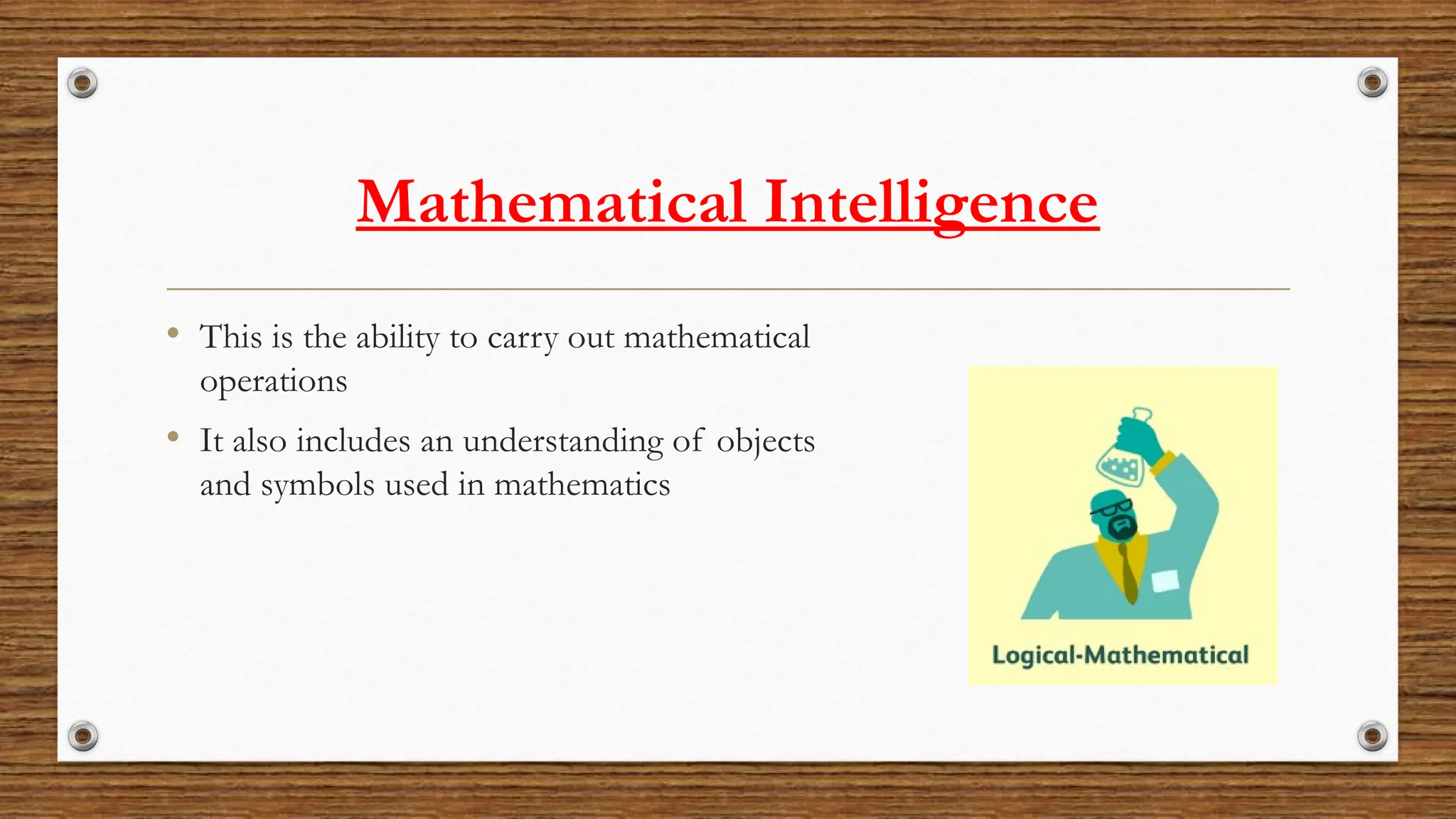 Mathematical Intelligence
• This is the ability to carry out mathematical
operations
• It also includes an understanding of objects
and symbols used in mathematics
 