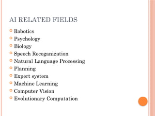 AI RELATED FIELDS
 Robotics
 Psychology
 Biology
 Speech Recoganization
 Natural Language Processing
 Planning
 Expert system
 Machine Learning
 Computer Vision
 Evolutionary Computation
 