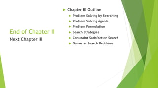 End of Chapter II
 Chapter III Outline
 Problem Solving by Searching
 Problem Solving Agents
 Problem Formulation
 Search Strategies
 Constraint Satisfaction Search
 Games as Search Problems
Next Chapter III
 