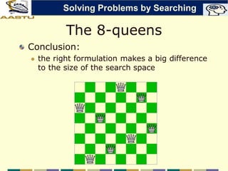 The 8-queens
Conclusion:
 the right formulation makes a big difference
to the size of the search space
Solving Problems by Searching
 