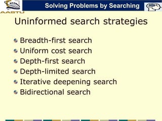 Uninformed search strategies
Breadth-first search
Uniform cost search
Depth-first search
Depth-limited search
Iterative deepening search
Bidirectional search
Solving Problems by Searching
 
