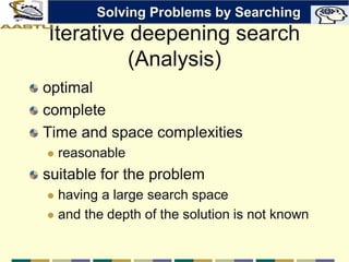 Iterative deepening search
(Analysis)
optimal
complete
Time and space complexities
 reasonable
suitable for the problem
 having a large search space
 and the depth of the solution is not known
Solving Problems by Searching
 