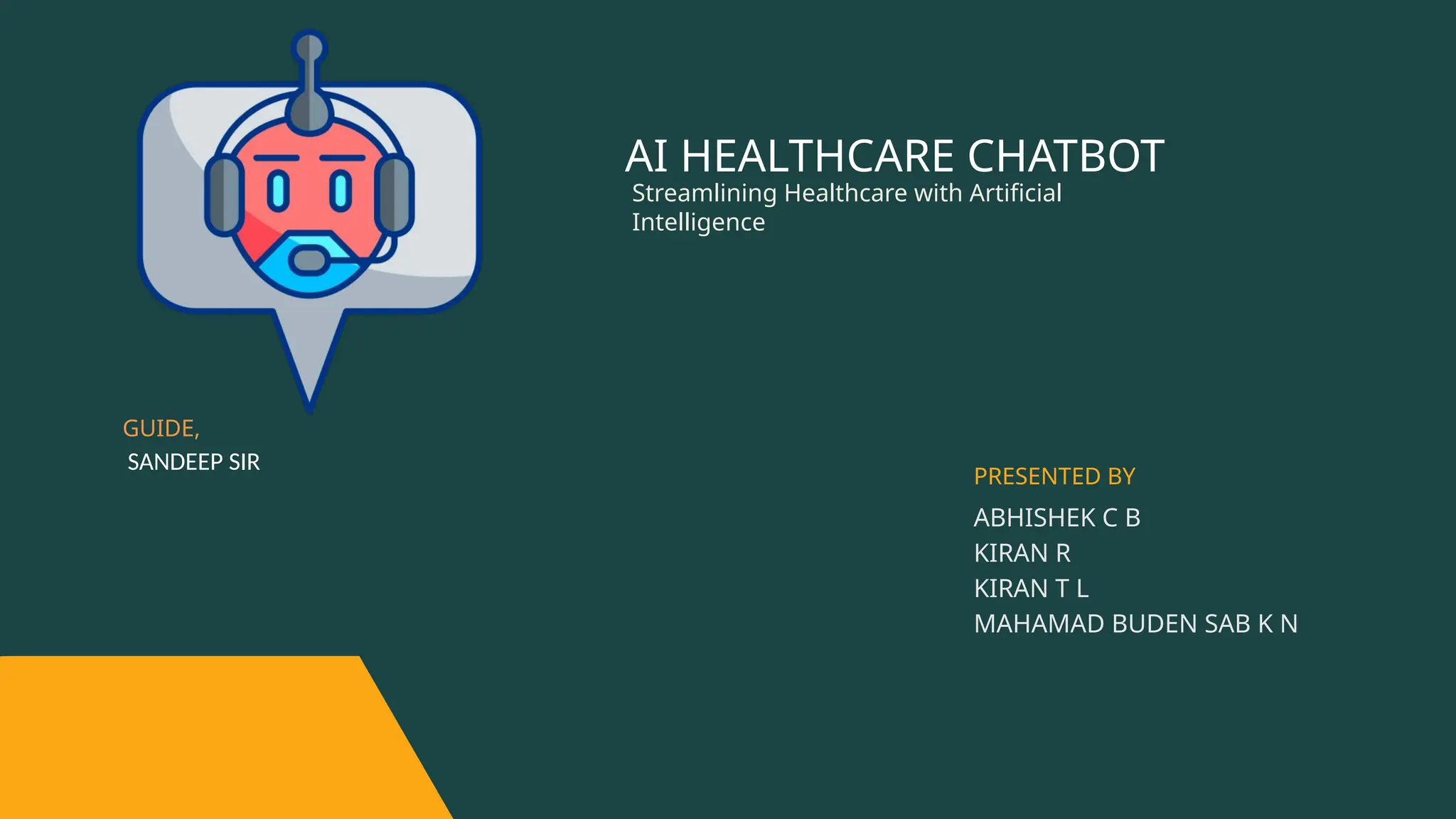 AI HEALTHCARE CHATBOT
ABHISHEK C B
KIRAN R
KIRAN T L
MAHAMAD BUDEN SAB K N
PRESENTED BY
Streamlining Healthcare with Artificial
Intelligence
GUIDE,
SANDEEP SIR
 