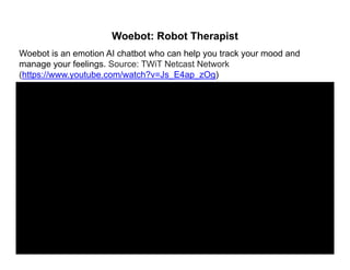Woebot: Robot Therapist
Woebot is an emotion AI chatbot who can help you track your mood and
manage your feelings. Source: TWiT Netcast Network
(https://www.youtube.com/watch?v=Js_E4ap_zOg)
 