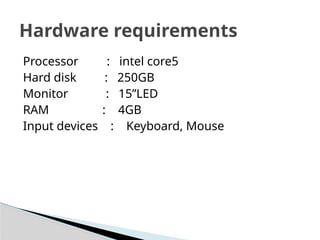 Processor : intel core5
Hard disk : 250GB
Monitor : 15’’LED
RAM : 4GB
Input devices : Keyboard, Mouse
Hardware requirements
 