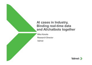 AI cases in Industry,
Binding real-time data
and AI/chatbots together
Mika Karaila
Research Director
Valmet
 