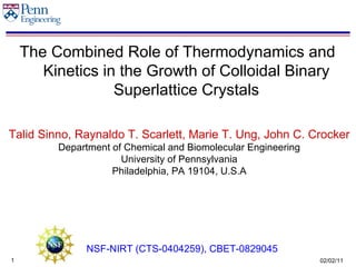 The Combined Role of Thermodynamics and Kinetics in the Growth of Colloidal Binary Superlattice Crystals Talid Sinno, Raynaldo T. Scarlett, Marie T. Ung, John C. Crocker Department of Chemical and Biomolecular Engineering University of Pennsylvania Philadelphia, PA 19104, U.S.A NSF-NIRT (CTS-0404259), CBET-0829045 