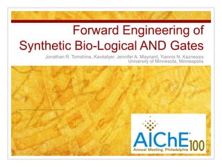 Forward Engineering of
Synthetic Bio-Logical AND Gates
    Jonathan R. Tomshine, KavitaIyer, Jennifer A. Maynard, Yiannis N. Kaznessis
                                           University of Minnesota, Minneapolis
 