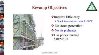 Revamp Objectives
Improve Efficiency
 Stack temperature was 1100 ºF
 No steam generation
 No air preheater
Gas prices touched
$10/MSCF
www.heatflux.com
 