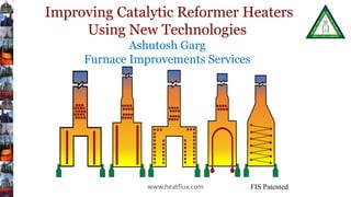 www.heatflux.com
Improving Catalytic Reformer Heaters
Using New Technologies
Ashutosh Garg
Furnace Improvements Services
www.heatflux.com
FIS Patented
 