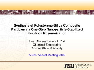 Synthesis of Polystyrene-Silica Composite Particles via One-Step Nanoparticle-Stabilized Emulsion Polymerization                                                                                                                                                                                                                                                                                                                                                                                                                           Huan Ma and Lenore L. Dai Chemical Engineering  Arizona State University AIChE Annual Meeting 2009 