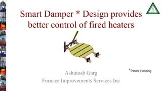 Smart Damper * Design provides
better control of fired heaters
Ashutosh Garg
Furnace Improvements Services Inc
*Patent Pending
 