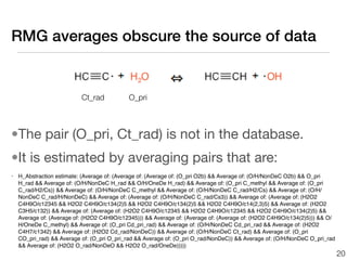 RMG averages obscure the source of data


                         Ct_rad            O_pri



•The pair (O_pri, Ct_rad) is not in the database.
•It is estimated by averaging pairs that are:
• H_Abstraction estimate: (Average of: (Average of: (Average of: (O_pri O2b)  Average of: (O/H/NonDeC O2b)  O_pri
  H_rad  Average of: (O/H/NonDeC H_rad  O/H/OneDe H_rad)  Average of: (O_pri C_methyl  Average of: (O_pri
  C_rad/H2/Cs))  Average of: (O/H/NonDeC C_methyl  Average of: (O/H/NonDeC C_rad/H2/Cs)  Average of: (O/H/
  NonDeC C_rad/H/NonDeC)  Average of: (Average of: (O/H/NonDeC C_rad/Cs3))  Average of: (Average of: (H2O2
  C4H9O/c12345  H2O2 C4H9O/c134(2)5  H2O2 C4H9O/c134(2)5  H2O2 C4H9O/c14(2,3)5)  Average of: (H2O2
  C3H5/c132))  Average of: (Average of: (H2O2 C4H9O/c12345  H2O2 C4H9O/c12345  H2O2 C4H9O/c134(2)5) 
  Average of: (Average of: (H2O2 C4H9O/c12345)))  Average of: (Average of: (Average of: (H2O2 C4H9O/c134(2)5)))  O/
  H/OneDe C_methyl)  Average of: (O_pri Cd_pri_rad)  Average of: (O/H/NonDeC Cd_pri_rad  Average of: (H2O2
  C4H7/c1342)  Average of: (H2O2 Cd_rad/NonDeC))  Average of: (O/H/NonDeC Ct_rad)  Average of: (O_pri
  CO_pri_rad)  Average of: (O_pri O_pri_rad  Average of: (O_pri O_rad/NonDeC))  Average of: (O/H/NonDeC O_pri_rad
   Average of: (H2O2 O_rad/NonDeO  H2O2 O_rad/OneDe)))))
                                                                                                                          20
 