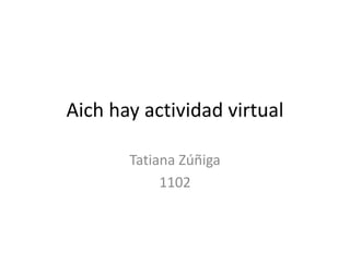 Aich hay actividad virtual
Tatiana Zúñiga
1102
 