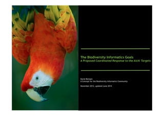 The Biodiversity Informatics Goals
A Proposed Coordinated Response to the Aichi Targets
David Remsen
A Concept for the Biodiversity Informatics Community
November 2012, updated June 2014
 