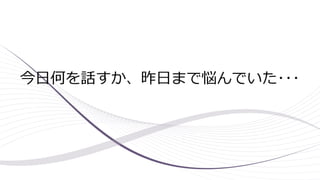 今日何を話すか、昨日まで悩んでいた･･･
 