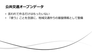 • 言われて作るだけはもったいない
• 「使う」ことを念頭に、地域交通作りの基盤情報として整備
公共交通オープンデータ
 