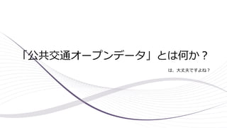 「公共交通オープンデータ」とは何か？
は、大丈夫ですよね？
 