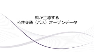 県が主導する
公共交通（バス）オープンデータ
 