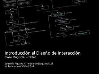 Introducción al Diseño de Interacción
Clase Magistral – Taller
Eduardo Aguayo A. - eduardo@aguayoki.cl
VI Seminario AI Chile 2010
 