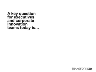 A key question
for executives
and corporate
innovation
teams today is…
 