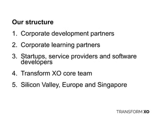 Our structure
1. Corporate development partners
2. Corporate learning partners
3. Startups, service providers and software
developers
4. Transform XO core team
5. Silicon Valley, Europe and Singapore
 