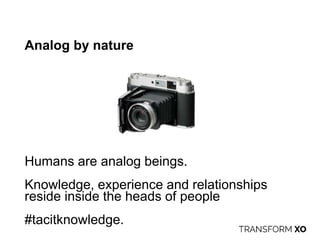 Analog by nature
Humans are analog beings.
Knowledge, experience and relationships
reside inside the heads of people
#tacitknowledge.
 