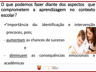 O que podemos fazer diante dos aspectos que
comprometem a aprendizagem no contexto
escolar?
✓Importância da: identificação e intervenção
precoces, pois;
- aumentam as chances de sucesso
e
- diminuem as consequências emocionais e
acadêmicas
 
