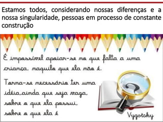 Estamos todos, considerando nossas diferenças e a
nossa singularidade, pessoas em processo de constante
construção
 