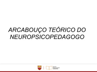 ARCABOUÇO TEÓRICO DO
NEUROPSICOPEDAGOGO
 