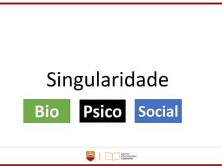Singularidade
Bio Psico Social
 