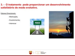 3. - O tratamento pode proporcionar um desenvolvimento
satisfatório de modo evolutivo.
Fatores Emocionais:
- Motivação;
- Envolvimento;
- Interesse
 