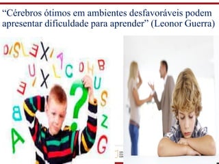 “Cérebros ótimos em ambientes desfavoráveis podem
apresentar dificuldade para aprender” (Leonor Guerra)
 
