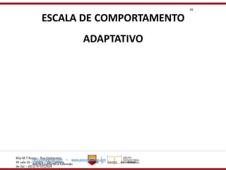 Rita M.T.Russo – Rua Goitacazes,
45 sala 16 – Centro – São Caetano
do Sul – (011) 971512926
rmtrusso@gmail.com – www.psicoritarusso.com
Aperfeiçoamento e Extensão.
- CEAE – Centro de Estudos,
16
ESCALA DE COMPORTAMENTO
ADAPTATIVO
 