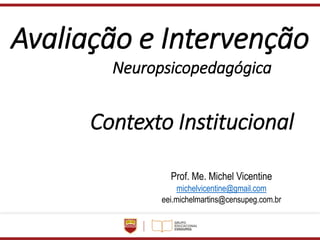 Avaliação e Intervenção
Neuropsicopedagógica
Contexto Institucional
Prof. Me. Michel Vicentine
michelvicentine@gmail.com
eei.michelmartins@censupeg.com.br
 