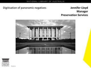 Digitisation of panoramic negatives Jennifer Lloyd
Manager
Preservation Services
 