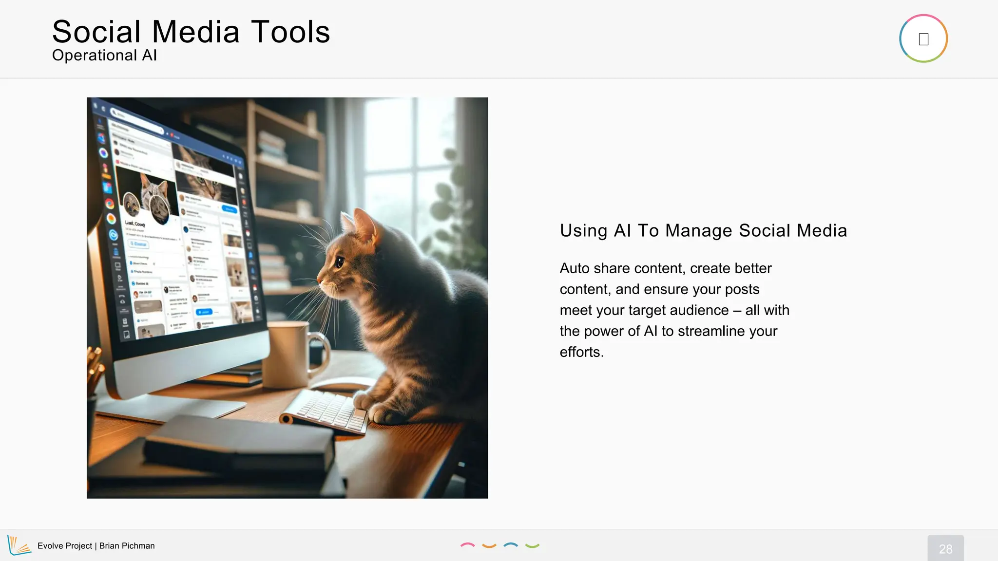 Evolve Project | Brian Pichman
28
Operational AI
Social Media Tools
Using AI To Manage Social Media
Auto share content, create better
content, and ensure your posts
meet your target audience – all with
the power of AI to streamline your
efforts.
 