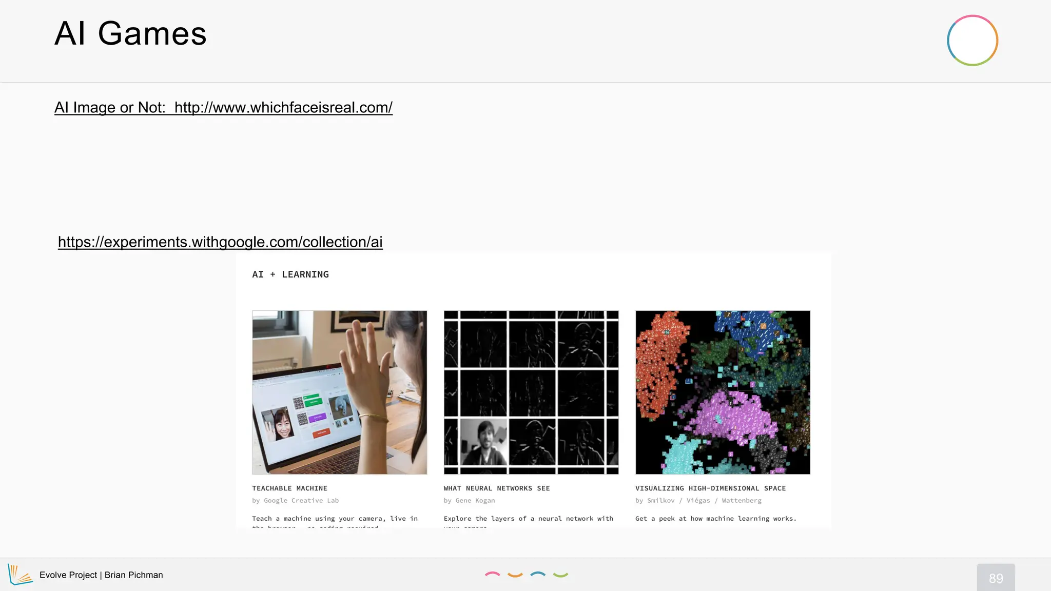Evolve Project | Brian Pichman
89
AI Games
AI Image or Not: http://www.whichfaceisreal.com/
https://experiments.withgoogle.com/collection/ai
 