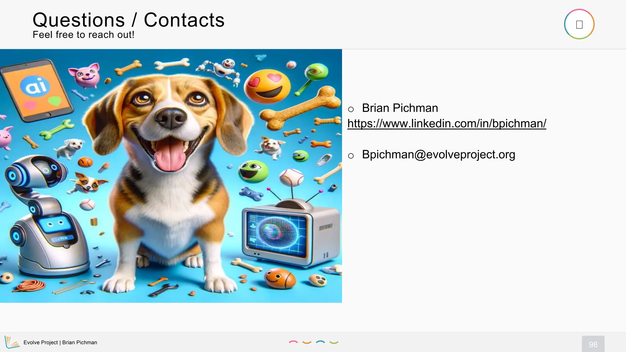 Evolve Project | Brian Pichman
98
Feel free to reach out!
Questions / Contacts
o Brian Pichman
https://www.linkedin.com/in/bpichman/
o Bpichman@evolveproject.org
 