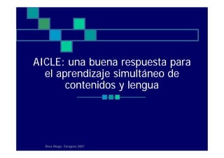 AICLE: una buena respuesta para
  el aprendizaje simultáneo de
       contenidos y lengua




  Rosa Aliaga. Zaragoza 2007