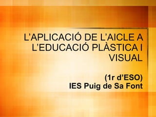 L’APLICACIÓ DE L’AICLE A
L’EDUCACIÓ PLÀSTICA I
VISUAL
(1r d’ESO)
IES Puig de Sa Font
 