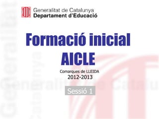 Formació inicial
    AICLE
     Comarques de LLEIDA
        2012-2013

        Sessió 1
 