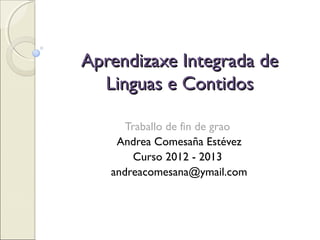 Aprendizaxe Integrada de 
Linguas e Contidos 
Traballo de fin de grao 
Andrea Comesaña Estévez 
Curso 2012 - 2013 
 