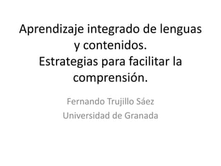 Aprendizaje integrado de lenguas y contenidos.Estrategias para facilitar la comprensión. Fernando Trujillo Sáez Universidad de Granada 